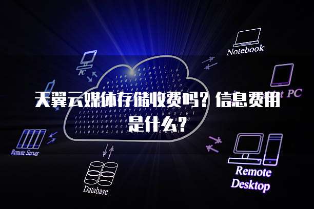 天翼云媒体存储收费吗?信息费用是什么?