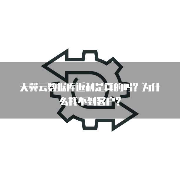 天翼云数据库返利是真的吗？为什么找不到客户？