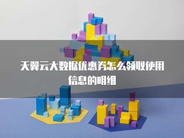 天翼云大数据优惠券怎么领取使用信息的明细