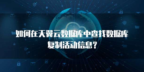 如何在天翼云数据库中查找数据库复制活动信息？