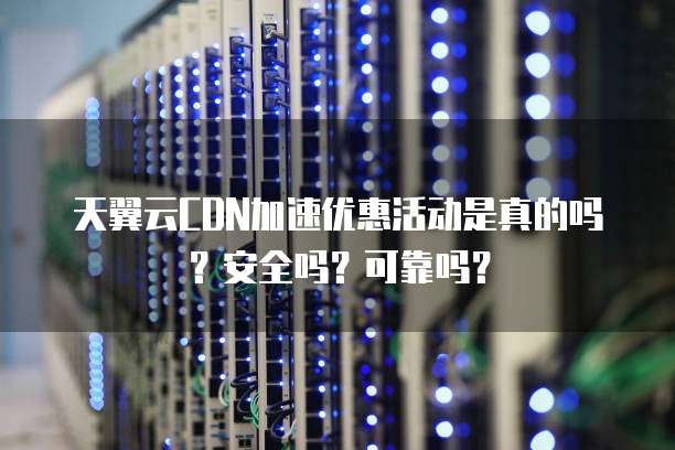 天翼云CDN加速优惠活动是真的吗?安全吗?可靠吗?