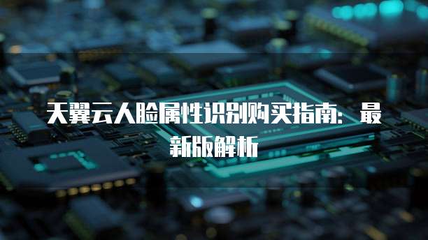 天翼云人脸属性识别购买指南:最新版解析