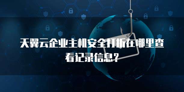 天翼云企业主机安全打折在哪里查看记录信息?