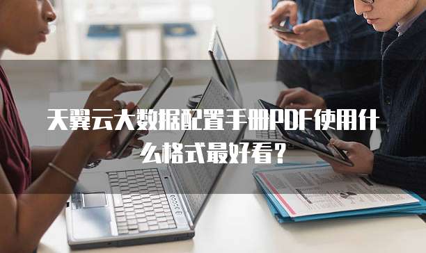 天翼云大数据配置手册PDF使用什么格式最好看?