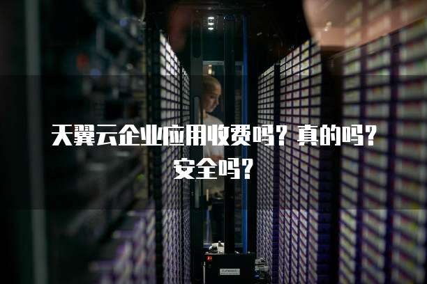 天翼云企业应用收费吗?真的吗?安全吗?