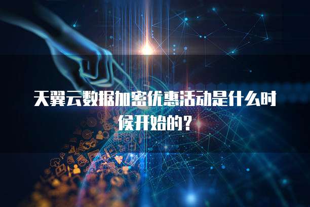 天翼云数据加密优惠活动是什么时候开始的?