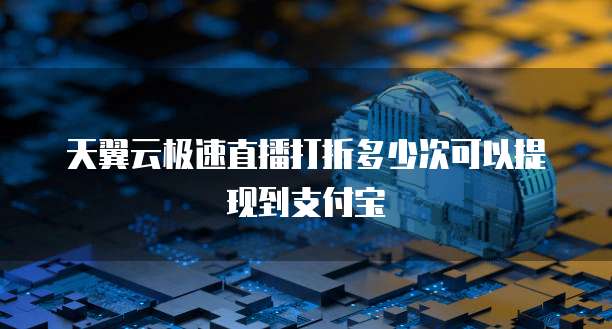 天翼云极速直播打折多少次可以提现到支付宝