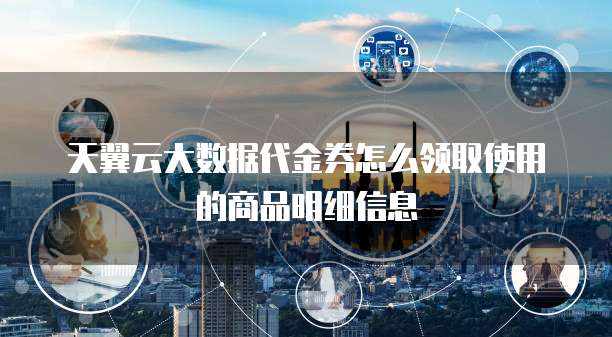天翼云大数据代金券怎么领取使用的商品明细信息