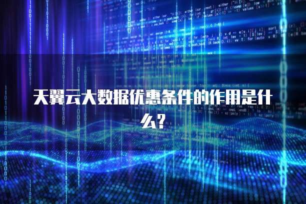 天翼云大数据优惠条件的作用是什么？