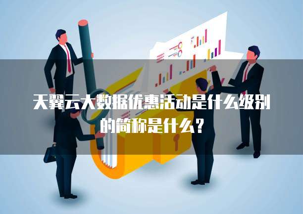 天翼云大数据优惠活动是什么级别的简称是什么?