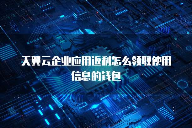 天翼云企业应用返利怎么领取使用信息的钱包