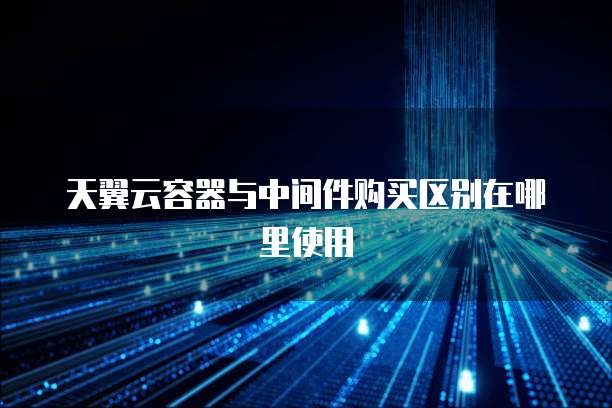 天翼云容器与中间件购买区别在哪里使用
