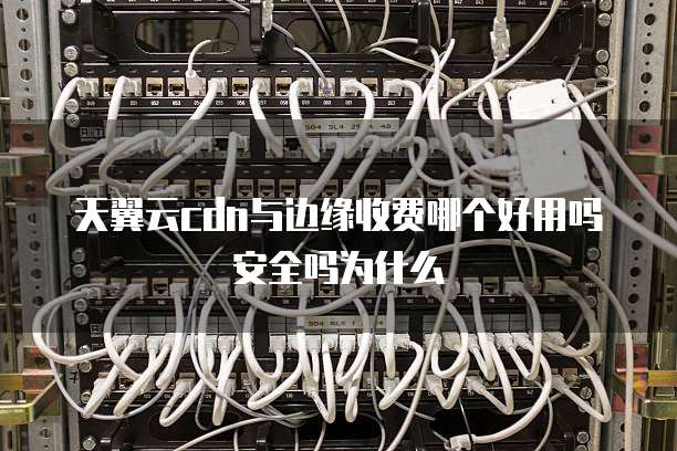天翼云cdn与边缘收费哪个好用吗安全吗为什么