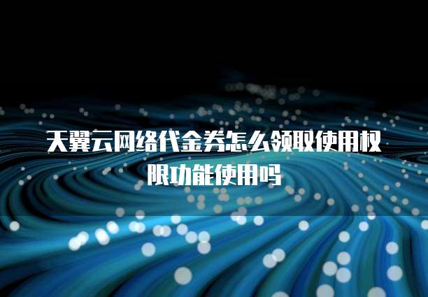 天翼云网络代金券怎么领取使用权限功能使用吗