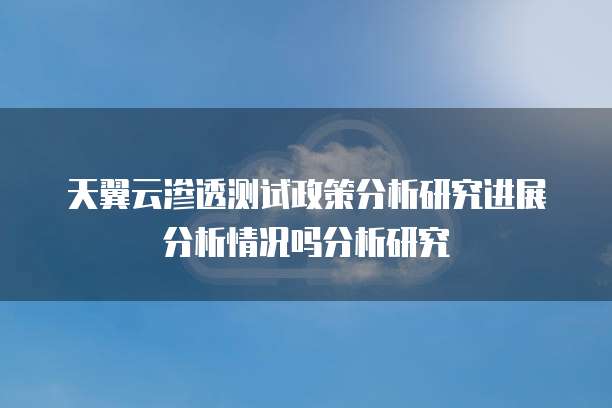 天翼云渗透测试政策分析研究进展分析情况吗分析研究