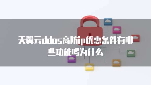天翼云ddos高防ip优惠条件有哪些功能吗为什么