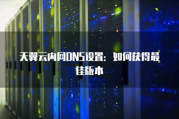 天翼云内网DNS设置:如何获得最佳版本