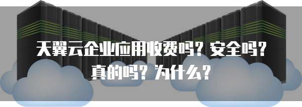 天翼云企业应用收费吗？安全吗？真的吗？为什么？