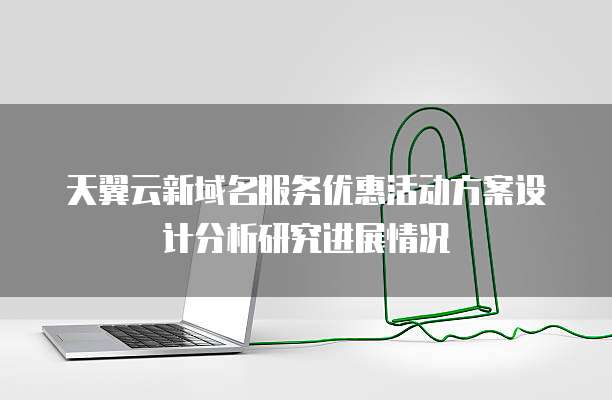 天翼云新域名服务优惠活动方案设计分析研究进展情况