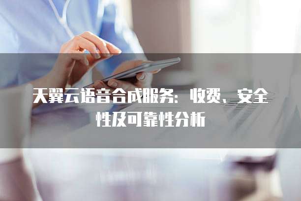 天翼云语音合成服务：收费、安全性及可靠性分析