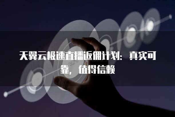 天翼云极速直播返佣计划：真实可靠，值得信赖