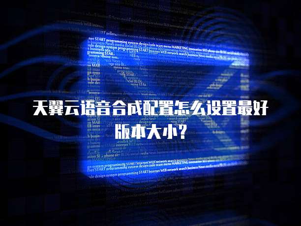 天翼云语音合成配置怎么设置最好版本大小?