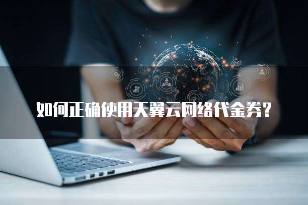 如何正确使用天翼云网络代金券?