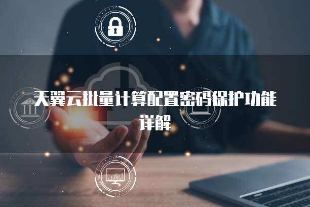天翼云批量计算配置密码保护功能详解