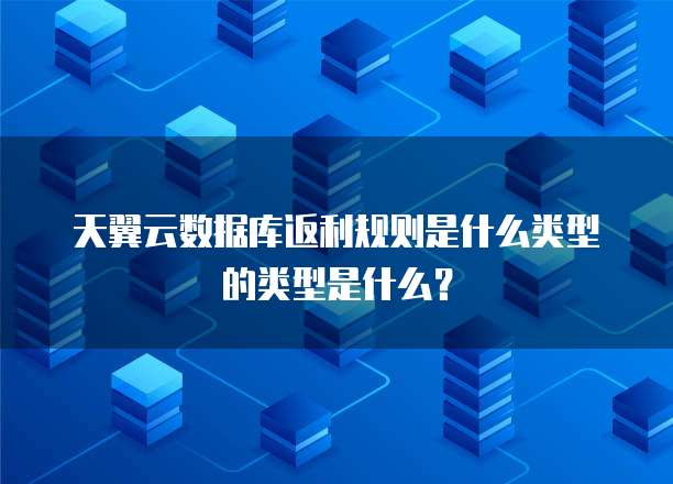 天翼云数据库返利规则是什么类型的类型是什么?