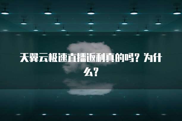天翼云极速直播返利真的吗?为什么?