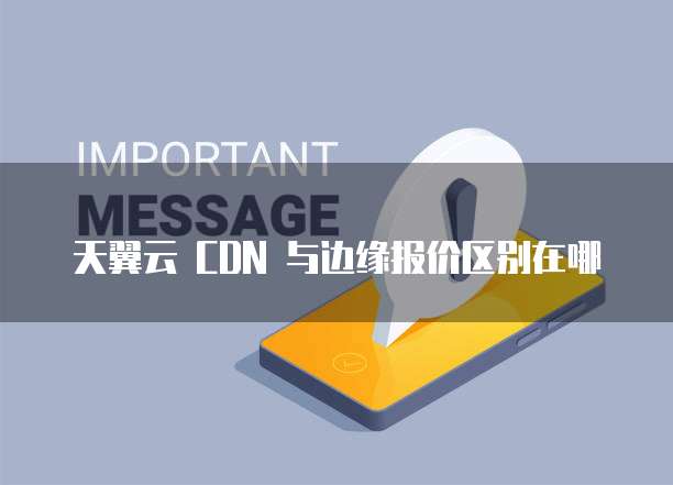 天翼云 CDN 与边缘报价区别在哪