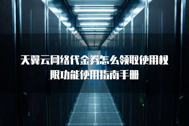 天翼云网络代金券怎么领取使用权限功能使用指南手册