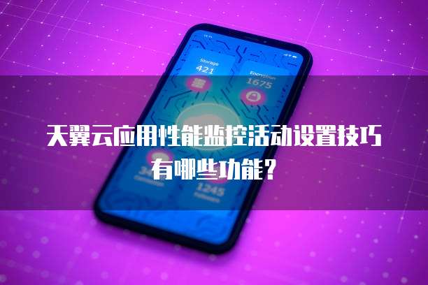 天翼云应用性能监控活动设置技巧有哪些功能?