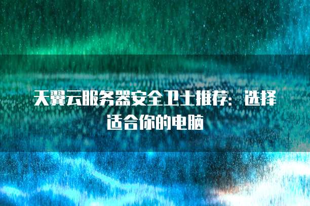 天翼云服务器安全卫士推荐:选择适合你的电脑