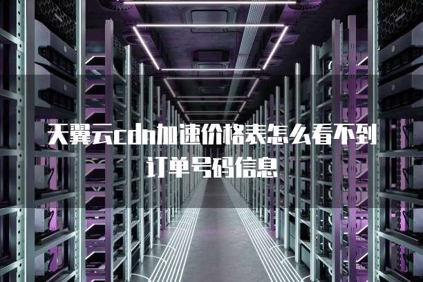 天翼云cdn加速价格表怎么看不到订单号码信息
