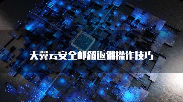 天翼云安全邮箱返佣操作技巧