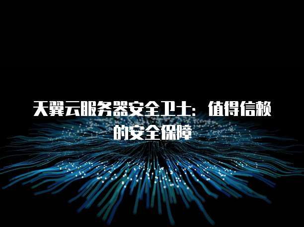 天翼云服务器安全卫士:值得信赖的安全保障