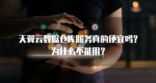 天翼云数据仓库服务真的便宜吗？为什么不能用？