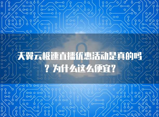 天翼云极速直播优惠活动是真的吗？为什么这么便宜？