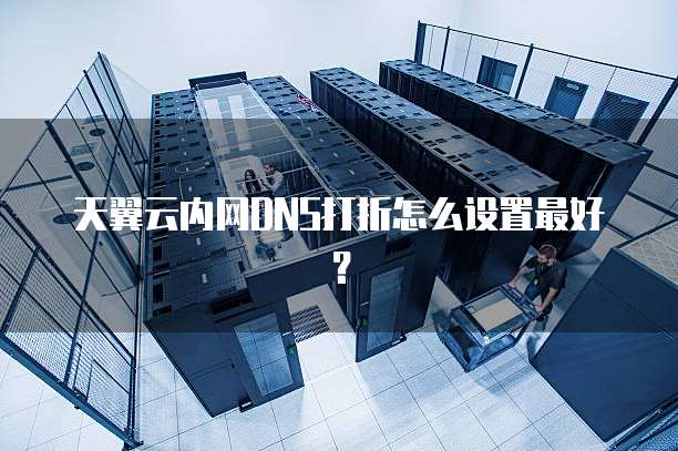 天翼云内网DNS打折怎么设置最好？
