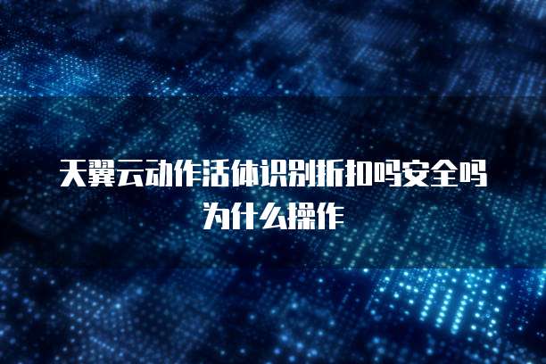 天翼云动作活体识别折扣吗安全吗为什么操作