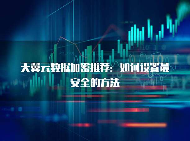 天翼云数据加密推荐：如何设置最安全的方法