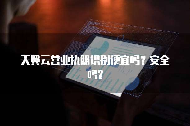 天翼云营业执照识别便宜吗？安全吗？