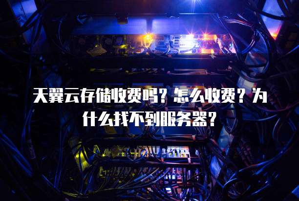 天翼云存储收费吗?怎么收费?为什么找不到服务器?