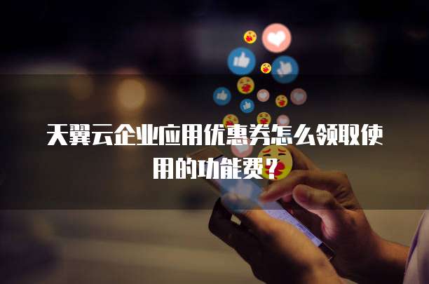 天翼云企业应用优惠券怎么领取使用的功能费?