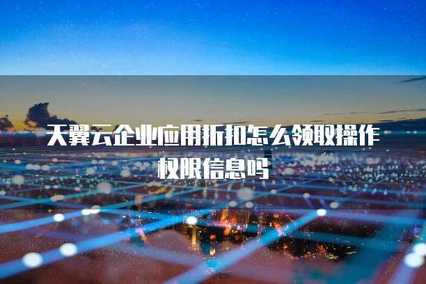 天翼云企业应用折扣怎么领取操作权限信息吗