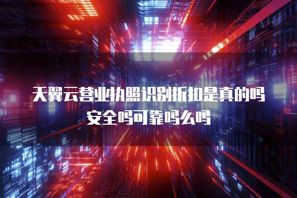 天翼云营业执照识别折扣是真的吗安全吗可靠吗么吗