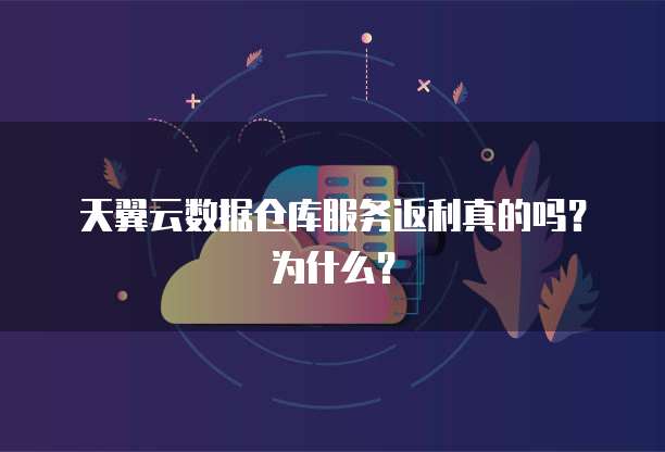 天翼云数据仓库服务返利真的吗?为什么?