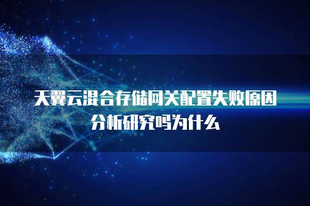 天翼云混合存储网关配置失败原因分析研究吗为什么