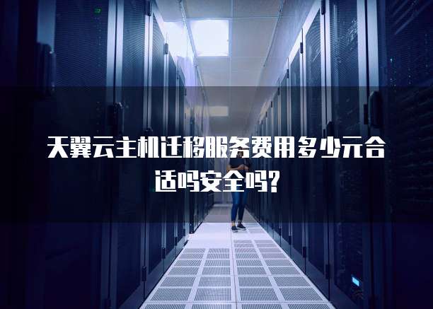 天翼云主机迁移服务费用多少元合适吗安全吗?